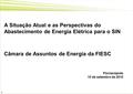 11 A Situação Atual e as Perspectivas do Abastecimento de Energia Elétrica para o SIN Câmara de Assuntos de Energia da FIESC Florianópolis 10 de setembro.