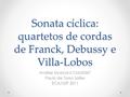 Sonata cíclica: quartetos de cordas de Franck, Debussy e Villa-Lobos Análise Musical II CMU0367 Paulo de Tarso Salles ECA/USP 2011.