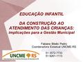 EDUCAÇÃO INFANTIL DA CONSTRUÇÃO AO ATENDIMENTO DAS CRIANÇAS: implicações para a Gestão Municipal Fabiane Bitello Pedro Coordenadora Estadual UNCME-RS
