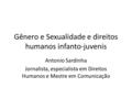 Gênero e Sexualidade e direitos humanos infanto-juvenis Antonio Sardinha Jornalista, especialista em Direitos Humanos e Mestre em Comunicação.