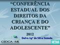 “CONFERÊNCIA ESTADUAL DOS DIREITOS DA CRIANÇA E DO ADOLESCENTE” 2012 Dalva Apª da Silva Sunada.