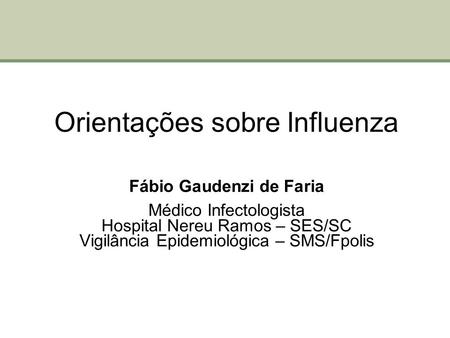 Orientações sobre Influenza Fábio Gaudenzi de Faria Médico Infectologista Hospital Nereu Ramos – SES/SC Vigilância Epidemiológica – SMS/Fpolis.