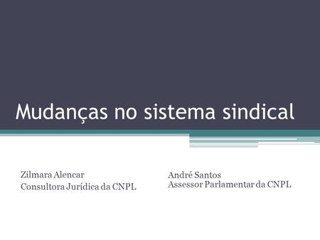 Mudanças no sistema sindical André Santos Assessor Parlamentar da CNPL Zilmara Alencar Consultora Jurídica da CNPL.