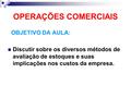 OPERAÇÕES COMERCIAIS OBJETIVO DA AULA: Discutir sobre os diversos métodos de avaliação de estoques e suas implicações nos custos da empresa.