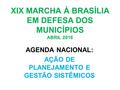 XIX MARCHA À BRASÍLIA EM DEFESA DOS MUNICÍPIOS ABRIL 2016 AGENDA NACIONAL: AÇÃO DE PLANEJAMENTO E GESTÃO SISTÊMICOS.