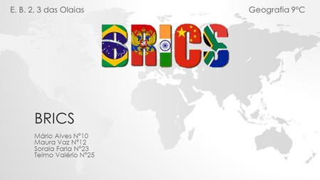 BRICS Mário Alves Nº10 Maura Vaz Nº12 Soraia Faria Nº23 Telmo Valério Nº25 E. B. 2, 3 das Olaias Geografia 9ºC.
