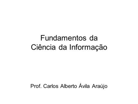 Prof. Carlos Alberto Ávila Araújo Fundamentos da Ciência da Informação.