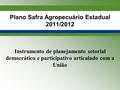 Plano Safra Agropecuário Estadual 2011/2012 Instrumento de planejamento setorial democrático e participativo articulado com a União.