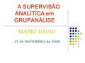 A SUPERVISÃO ANALÍTICA em GRUPANÁLISE MÁRIO DAVID 17 de NOVEMBRO de 2006.