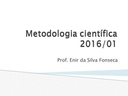 Metodologia científica 2016/01 Prof. Enir da Silva Fonseca.