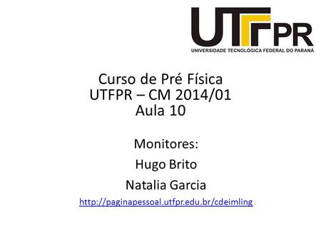 Curso de Pré Física UTFPR – CM 2014/01 Aula 10 Monitores: Hugo Brito Natalia Garcia