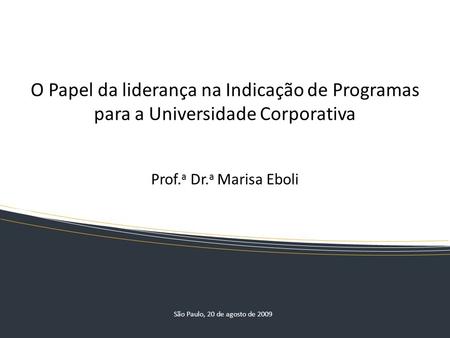 São Paulo, 20 de agosto de 2009 O Papel da liderança na Indicação de Programas para a Universidade Corporativa Prof. a Dr. a Marisa Eboli.