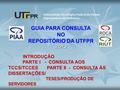 GUIA PARA CONSULTA NO REPOSITÓRIO DA UTFPR2013 INTRODUÇÃO PARTE I - CONSULTA AOS TCCS/TCCES PARTE II - CONSULTA ÀS DISSERTAÇÕES/ TESES/PRODUÇÃO DE SERVIDORES.