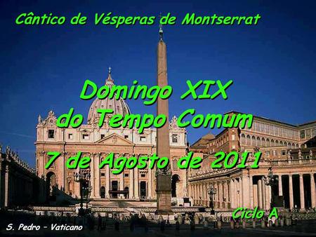 Ciclo A Domingo XIX do Tempo Comum Domingo XIX do Tempo Comum 7 de Agosto de 2011 S. Pedro – Vaticano Cântico de Vésperas de Montserrat.