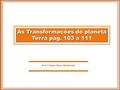 As Transformações do planeta Terra pág. 103 a 111 Prof.º Fylipe Alves Minikovski.