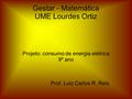 Gestar - Matemática UME Lourdes Ortiz Projeto: consumo de energia elétrica 9º ano Prof. Luiz Carlos R. Reis.