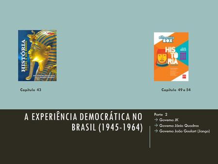 A EXPERIÊNCIA DEMOCRÁTICA NO BRASIL (1945-1964) Parte 2  Governo JK  Governo Jânio Quadros  Governo João Goulart (Jango) Capítulo 43Capítulo 49 e 54.