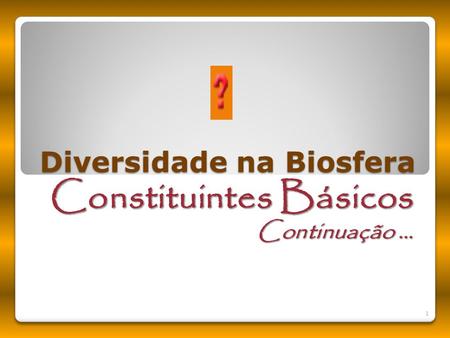 Diversidade na Biosfera Constituintes Básicos Continuação … 1.