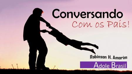 Conversando Com os Pais! A dole B rasil. www.robinsonamorim.com.br/ /adolebrasil Marcelo Milani Izabelle H. Machado Conversando Com os Pais!
