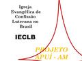 PROJETO APUÍ - AM Igreja Evangélica de Confissão Luterana no Brasil IECLB.