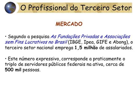 O Profissional do Terceiro Setor MERCADO Segundo a pesquisa As Fundações Privadas e Associações sem Fins Lucrativos no Brasil (IBGE, Ipea, GIFE e Abong),