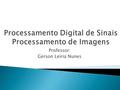 Professor: Gerson Leiria Nunes.  Processamento de imagens  Trabalhando com imagens  Problemas típicos  Aplicações  Comandos básicos matlab.