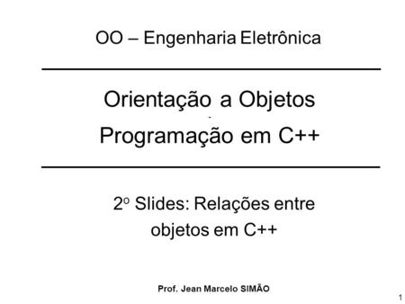 1 Orientação a Objetos - Programação em C++ 2 o Slides: Relações entre objetos em C++ OO – Engenharia Eletrônica Prof. Jean Marcelo SIMÃO.