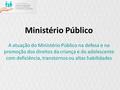 Ministério Público A atuação do Ministério Público na defesa e na promoção dos direitos da criança e do adolescente com deficiência, transtornos ou altas.
