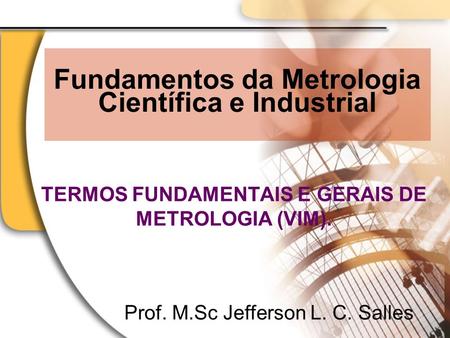 Fundamentos da Metrologia Científica e Industrial TERMOS FUNDAMENTAIS E GERAIS DE METROLOGIA (VIM). Prof. M.Sc Jefferson L. C. Salles.