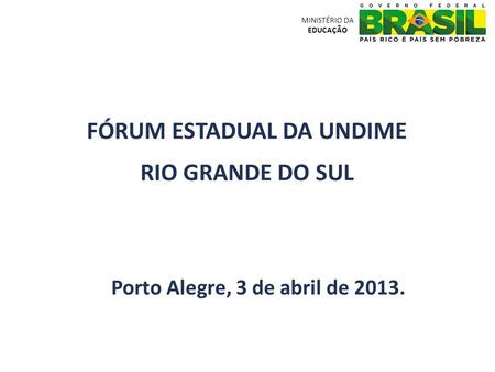 Porto Alegre, 3 de abril de 2013. MINISTÉRIO DA EDUCAÇÃO FÓRUM ESTADUAL DA UNDIME RIO GRANDE DO SUL.
