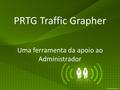 PRTG Traffic Grapher Uma ferramenta da apoio ao Administrador.