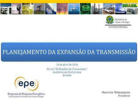 14 de Abril de 2016 Forum “Os Desafios da Transmissão” Auditório da UniCorreios Brasília Mauricio Tolmasquim Presidente PLANEJAMENTO DA EXPANSÃO DA TRANSMISSÃO.