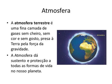 Atmosfera A atmosfera terrestre é uma fina camada de gases sem cheiro, sem cor e sem gosto, presa à Terra pela força da gravidade. A Atmosfera dá sustento.