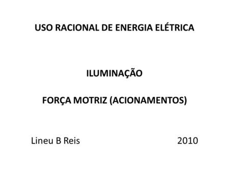 USO RACIONAL DE ENERGIA ELÉTRICA ILUMINAÇÃO FORÇA MOTRIZ (ACIONAMENTOS) Lineu B Reis 2010.