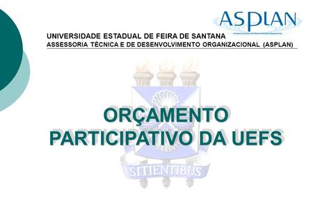 ORÇAMENTO PARTICIPATIVO DA UEFS UNIVERSIDADE ESTADUAL DE FEIRA DE SANTANA ASSESSORIA TÉCNICA E DE DESENVOLVIMENTO ORGANIZACIONAL (ASPLAN)
