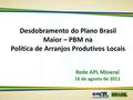 Desdobramento do Plano Brasil Maior – PBM na Política de Arranjos Produtivos Locais Rede APL Mineral 16 de agosto de 2011.