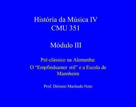 História da Música IV CMU 351 Módulo III Pré-clássico na Alemanha: O “Empfindsamer stil” e a Escola de Mannheim Prof. Diósnio Machado Neto.
