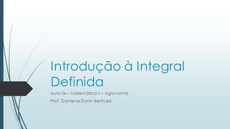 Introdução à Integral Definida Aula 04 – Matemática II – Agronomia Prof. Danilene Donin Berticelli.