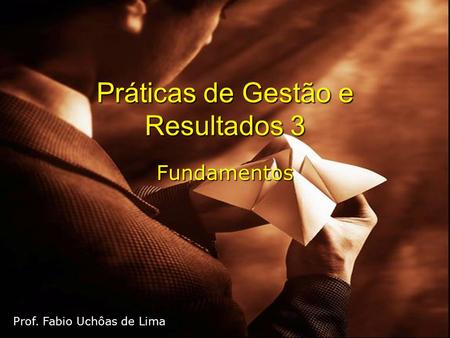 Práticas de Gestão e Resultados 3 Fundamentos Prof. Fabio Uchôas de Lima.