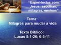 “Experiências com Jesus: escolhas, milagres, ensinos” Tema: Milagres para mudar a vida Texto Bíblico: Lucas 5:1-26; 6:6-11.