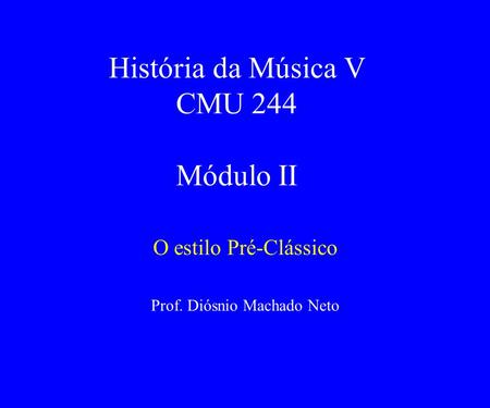 História da Música V CMU 244 Módulo II O estilo Pré-Clássico Prof. Diósnio Machado Neto.