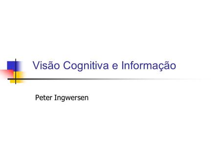 Visão Cognitiva e Informação Peter Ingwersen. Visão cognitiva da informação A visão cognitiva apresenta as seguintes características: 1. Trata computadores.