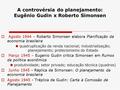 A controvérsia do planejamento: Eugênio Gudin x Roberto Simonsen  Agosto 1944 – Roberto Simonsen elabora Planificação da economia brasileira quadruplicação.