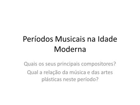 Períodos Musicais na Idade Moderna Quais os seus principais compositores? Qual a relação da música e das artes plásticas neste período?