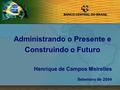 1 Henrique de Campos Meirelles Setembro de 2004 Administrando o Presente e Construindo o Futuro.