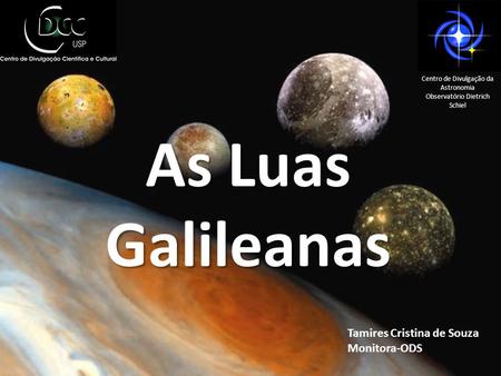 As Luas Galileanas Tamires Cristina de Souza Monitora-ODS Centro de Divulgação da Astronomia Observatório Dietrich Schiel.