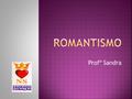 Profª Sandra. O Romantismo é uma escola que surgiu aos poucos, desde fins do século XVIII. Vários autores estavam dispostos a mudar o estilo literário.