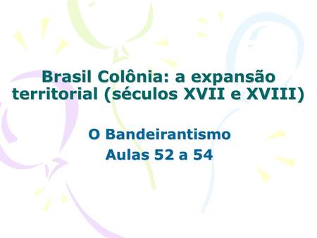 Brasil Colônia: a expansão territorial (séculos XVII e XVIII) O Bandeirantismo Aulas 52 a 54.