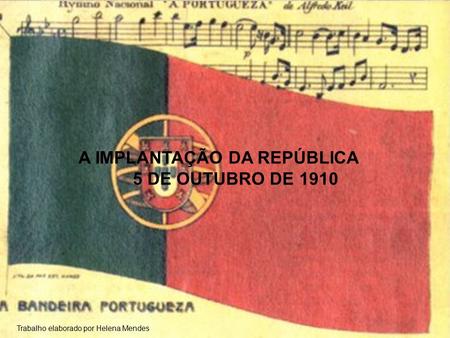 A IMPLANTAÇÃO DA REPÚBLICA 5 DE OUTUBRO DE 1910 Trabalho elaborado por Helena Mendes.