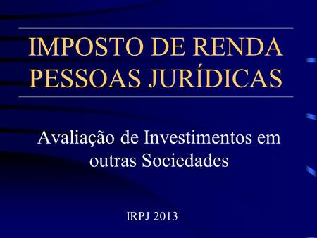 IMPOSTO DE RENDA PESSOAS JURÍDICAS Avaliação de Investimentos em outras Sociedades IRPJ 2013.
